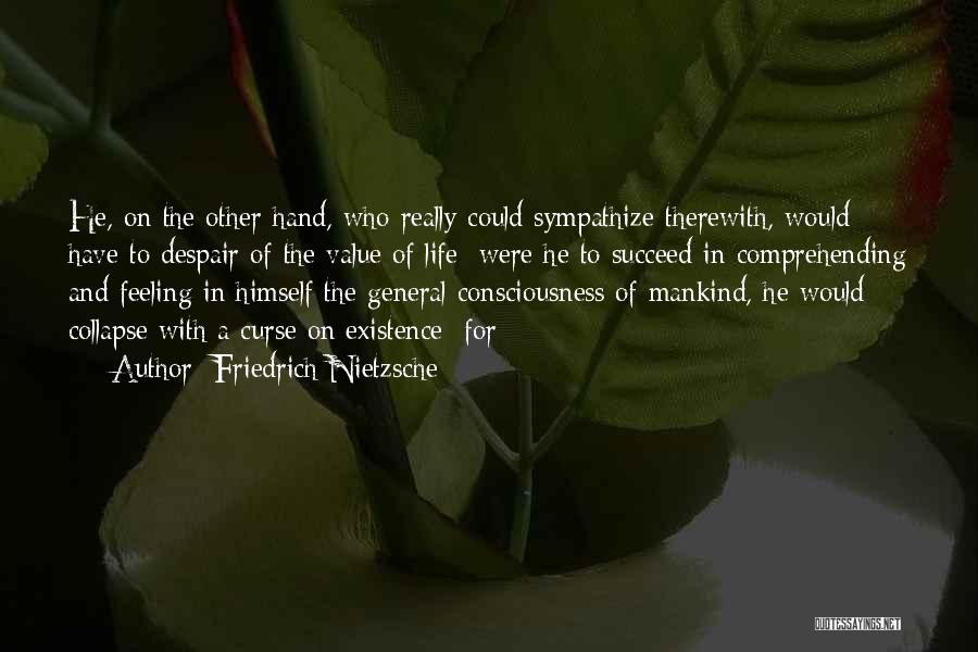 Friedrich Nietzsche Quotes: He, On The Other Hand, Who Really Could Sympathize Therewith, Would Have To Despair Of The Value Of Life; Were