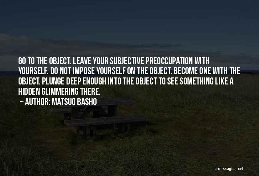 Matsuo Basho Quotes: Go To The Object. Leave Your Subjective Preoccupation With Yourself. Do Not Impose Yourself On The Object. Become One With