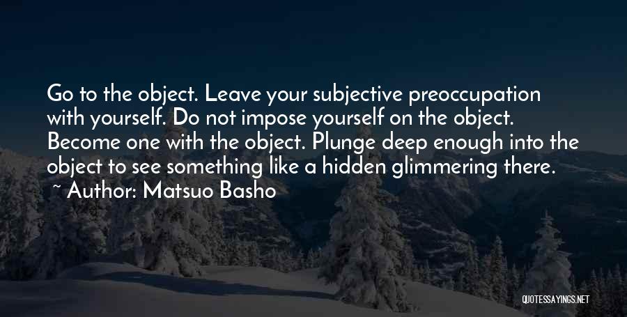Matsuo Basho Quotes: Go To The Object. Leave Your Subjective Preoccupation With Yourself. Do Not Impose Yourself On The Object. Become One With