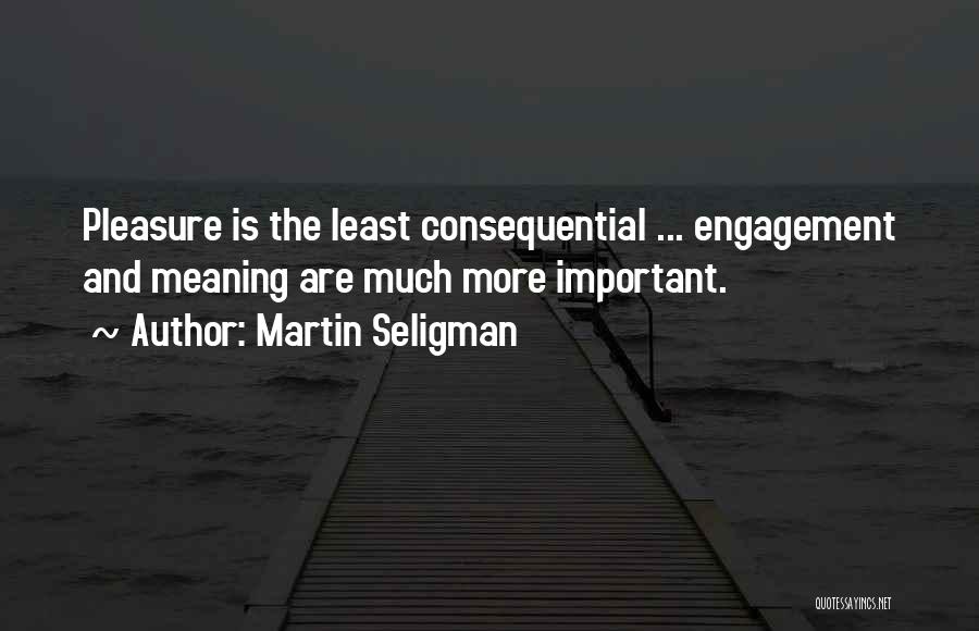 Martin Seligman Quotes: Pleasure Is The Least Consequential ... Engagement And Meaning Are Much More Important.