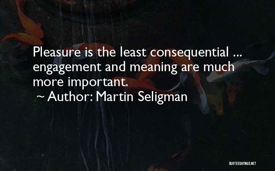 Martin Seligman Quotes: Pleasure Is The Least Consequential ... Engagement And Meaning Are Much More Important.