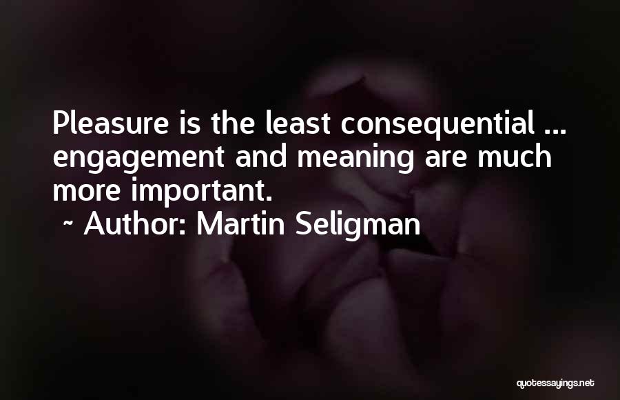 Martin Seligman Quotes: Pleasure Is The Least Consequential ... Engagement And Meaning Are Much More Important.