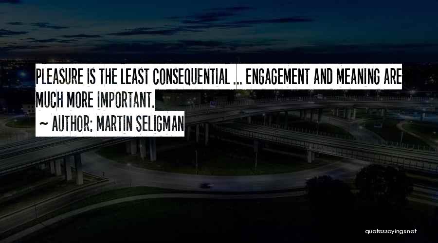 Martin Seligman Quotes: Pleasure Is The Least Consequential ... Engagement And Meaning Are Much More Important.