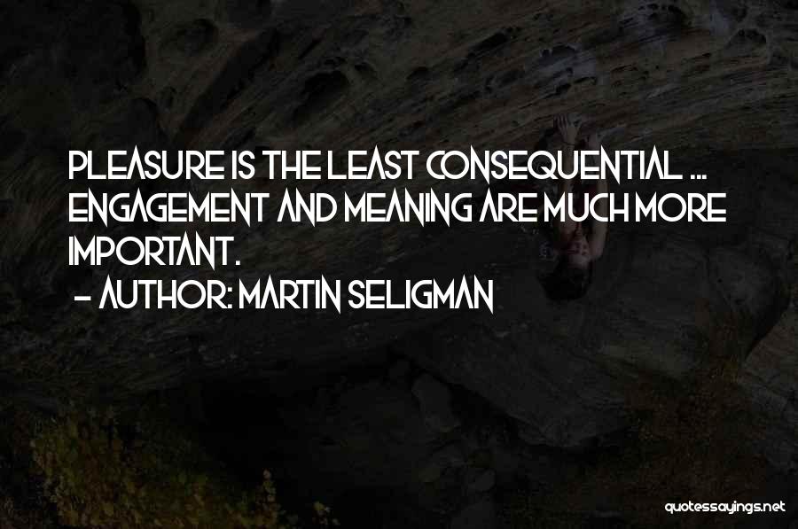 Martin Seligman Quotes: Pleasure Is The Least Consequential ... Engagement And Meaning Are Much More Important.