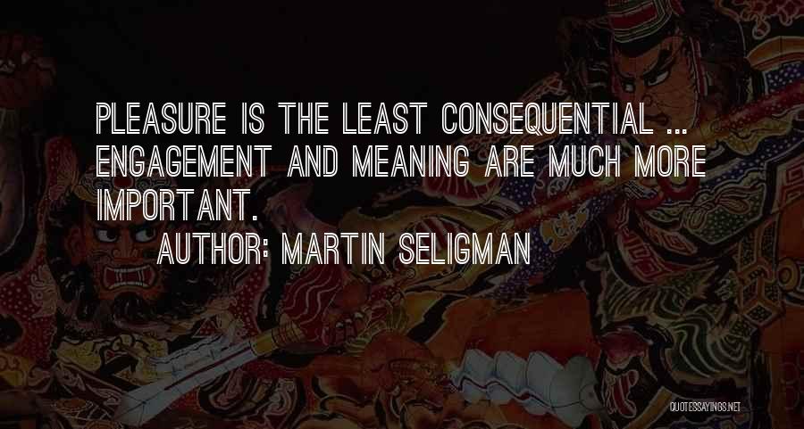 Martin Seligman Quotes: Pleasure Is The Least Consequential ... Engagement And Meaning Are Much More Important.