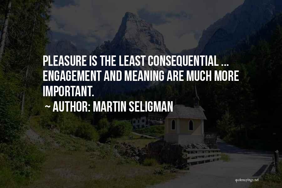 Martin Seligman Quotes: Pleasure Is The Least Consequential ... Engagement And Meaning Are Much More Important.