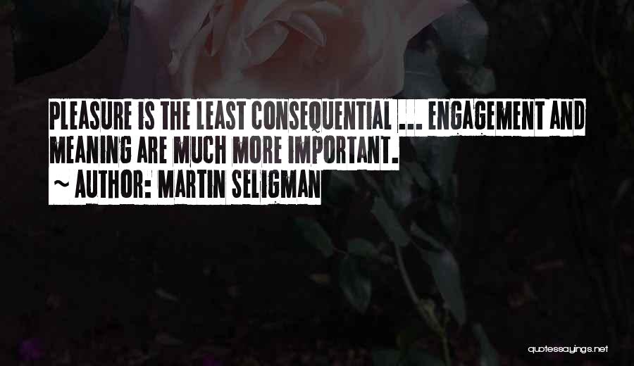 Martin Seligman Quotes: Pleasure Is The Least Consequential ... Engagement And Meaning Are Much More Important.