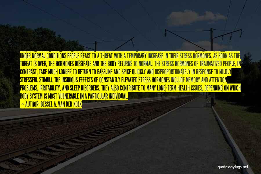 Bessel A. Van Der Kolk Quotes: Under Normal Conditions People React To A Threat With A Temporary Increase In Their Stress Hormones. As Soon As The
