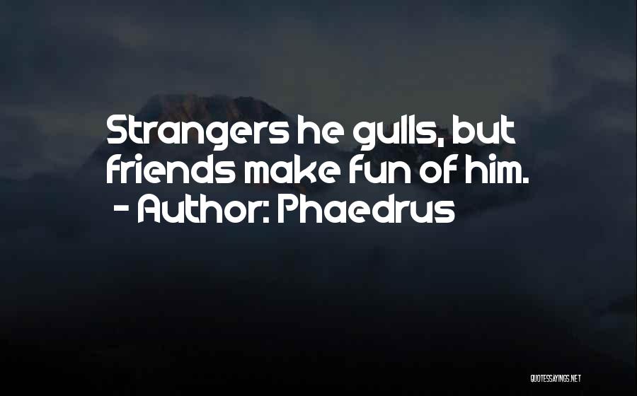 Phaedrus Quotes: Strangers He Gulls, But Friends Make Fun Of Him.