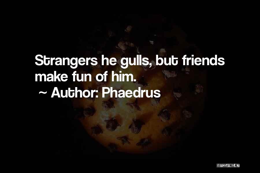 Phaedrus Quotes: Strangers He Gulls, But Friends Make Fun Of Him.