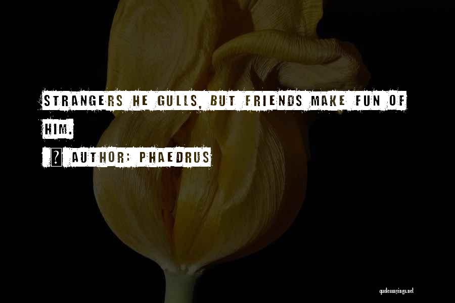 Phaedrus Quotes: Strangers He Gulls, But Friends Make Fun Of Him.