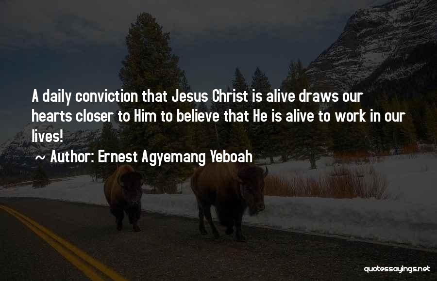 Ernest Agyemang Yeboah Quotes: A Daily Conviction That Jesus Christ Is Alive Draws Our Hearts Closer To Him To Believe That He Is Alive