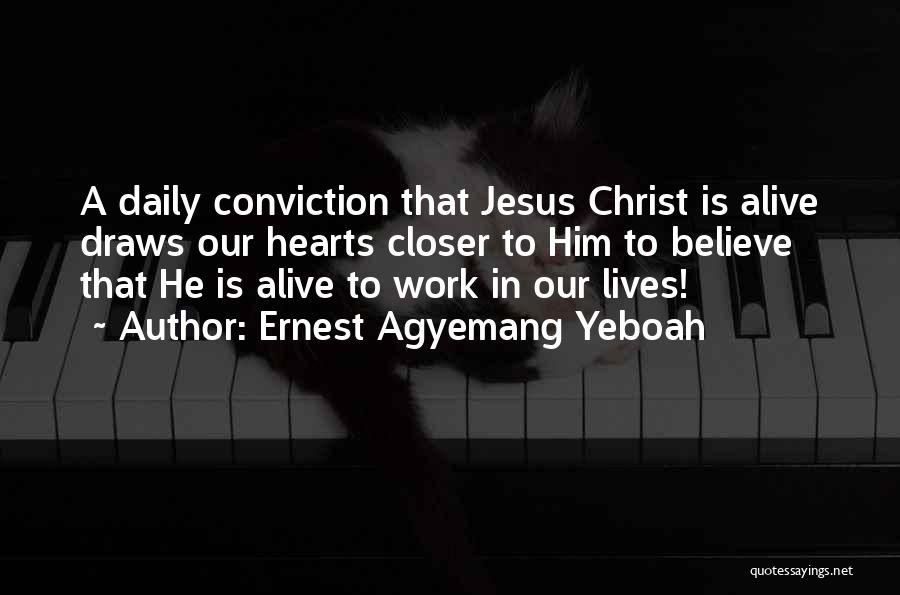 Ernest Agyemang Yeboah Quotes: A Daily Conviction That Jesus Christ Is Alive Draws Our Hearts Closer To Him To Believe That He Is Alive