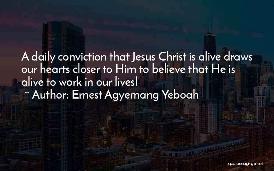 Ernest Agyemang Yeboah Quotes: A Daily Conviction That Jesus Christ Is Alive Draws Our Hearts Closer To Him To Believe That He Is Alive