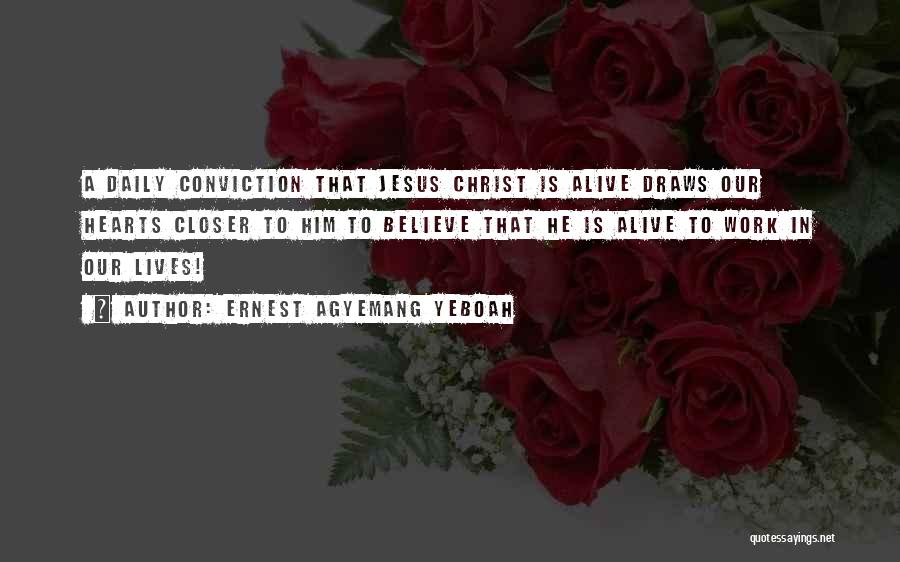 Ernest Agyemang Yeboah Quotes: A Daily Conviction That Jesus Christ Is Alive Draws Our Hearts Closer To Him To Believe That He Is Alive