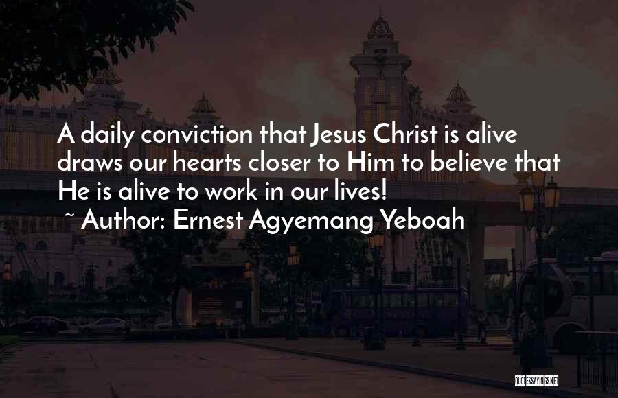 Ernest Agyemang Yeboah Quotes: A Daily Conviction That Jesus Christ Is Alive Draws Our Hearts Closer To Him To Believe That He Is Alive