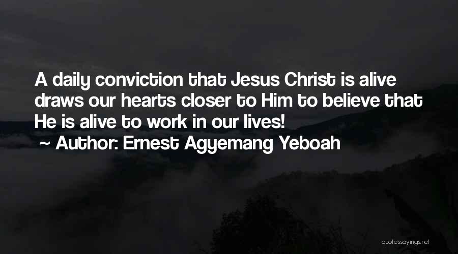 Ernest Agyemang Yeboah Quotes: A Daily Conviction That Jesus Christ Is Alive Draws Our Hearts Closer To Him To Believe That He Is Alive