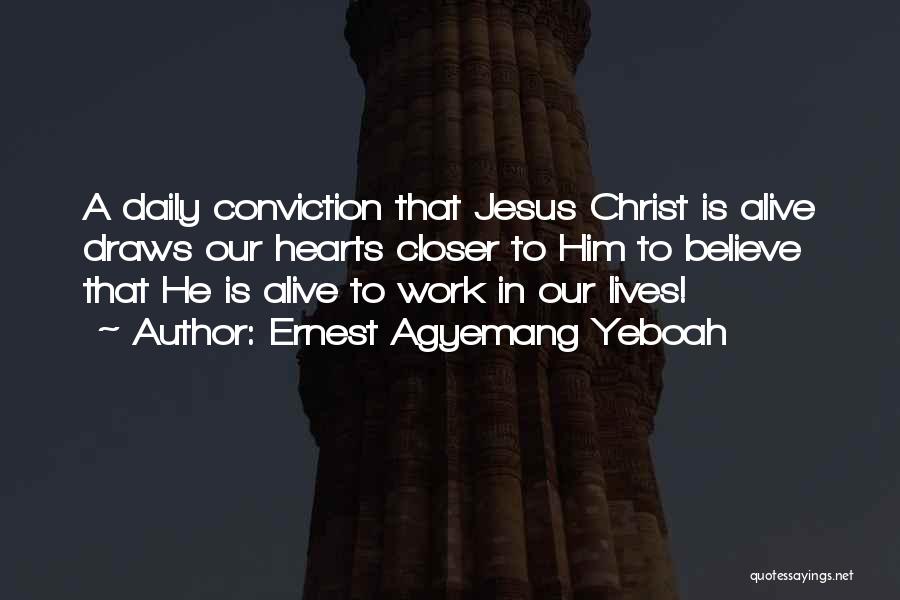 Ernest Agyemang Yeboah Quotes: A Daily Conviction That Jesus Christ Is Alive Draws Our Hearts Closer To Him To Believe That He Is Alive