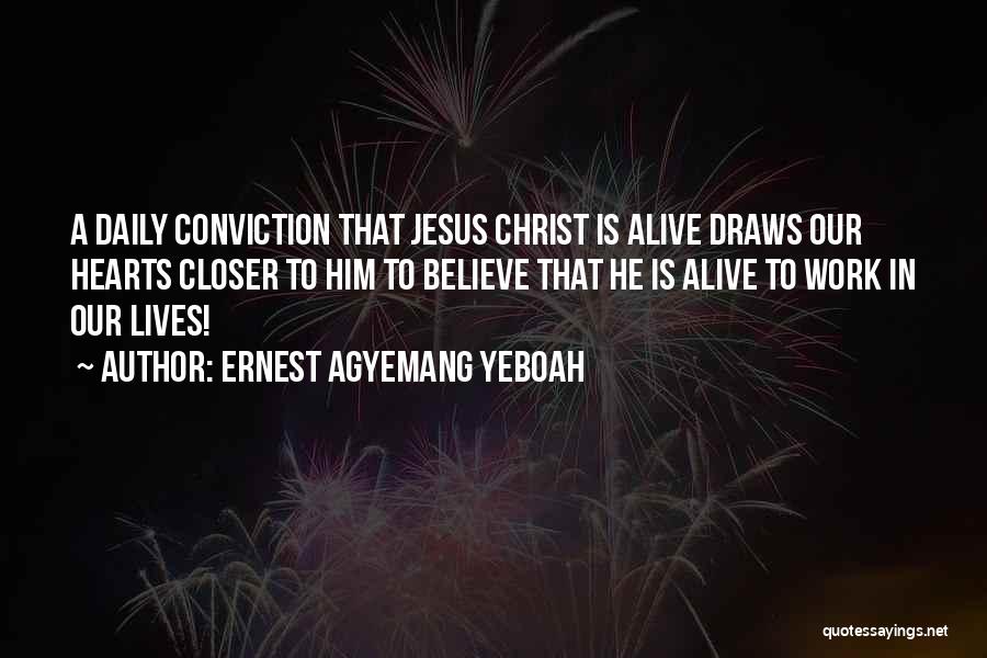 Ernest Agyemang Yeboah Quotes: A Daily Conviction That Jesus Christ Is Alive Draws Our Hearts Closer To Him To Believe That He Is Alive