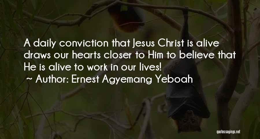 Ernest Agyemang Yeboah Quotes: A Daily Conviction That Jesus Christ Is Alive Draws Our Hearts Closer To Him To Believe That He Is Alive