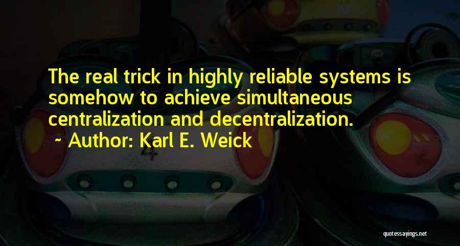 Karl E. Weick Quotes: The Real Trick In Highly Reliable Systems Is Somehow To Achieve Simultaneous Centralization And Decentralization.