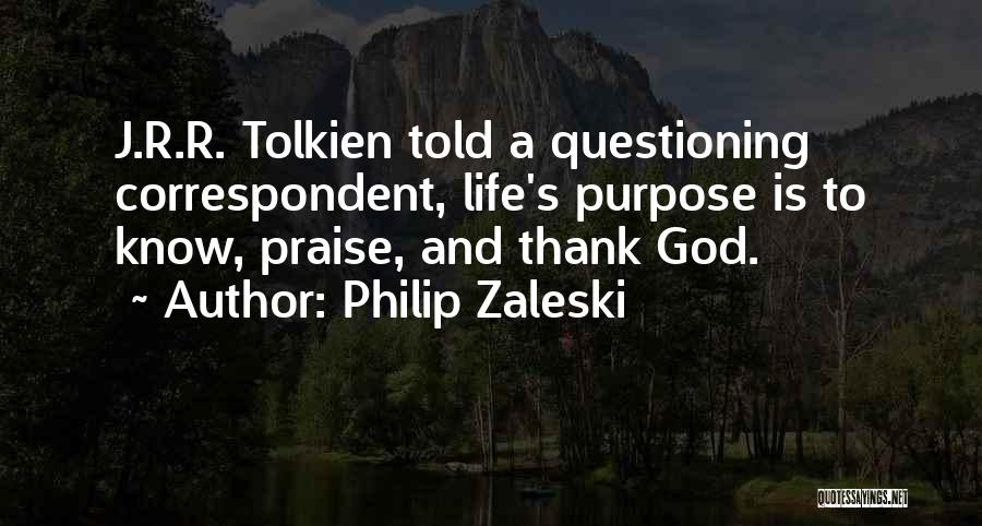 Philip Zaleski Quotes: J.r.r. Tolkien Told A Questioning Correspondent, Life's Purpose Is To Know, Praise, And Thank God.