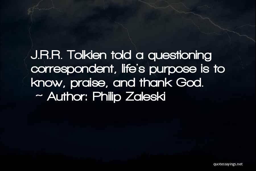 Philip Zaleski Quotes: J.r.r. Tolkien Told A Questioning Correspondent, Life's Purpose Is To Know, Praise, And Thank God.