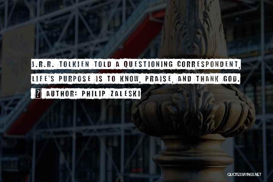 Philip Zaleski Quotes: J.r.r. Tolkien Told A Questioning Correspondent, Life's Purpose Is To Know, Praise, And Thank God.