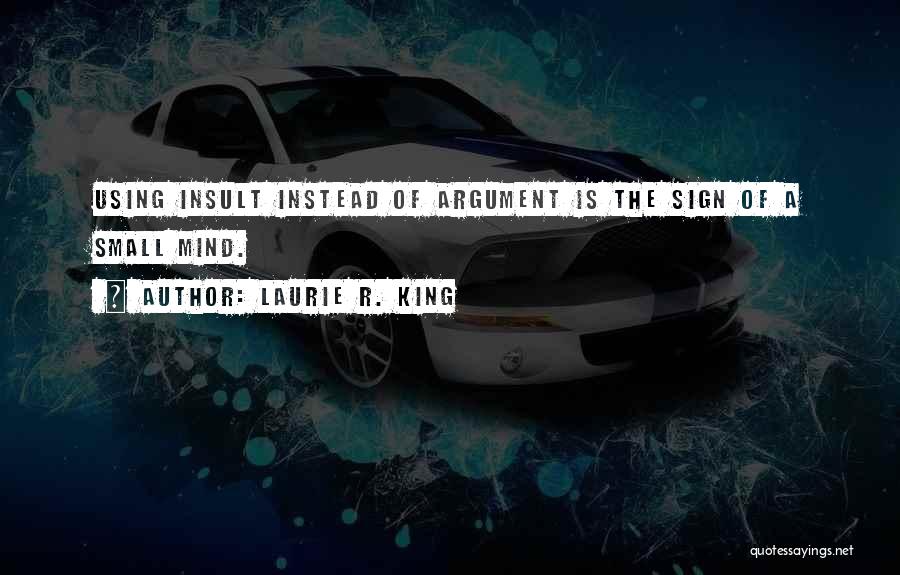 Laurie R. King Quotes: Using Insult Instead Of Argument Is The Sign Of A Small Mind.