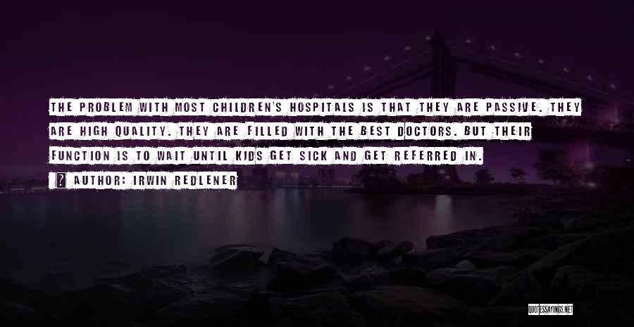 Irwin Redlener Quotes: The Problem With Most Children's Hospitals Is That They Are Passive. They Are High Quality. They Are Filled With The