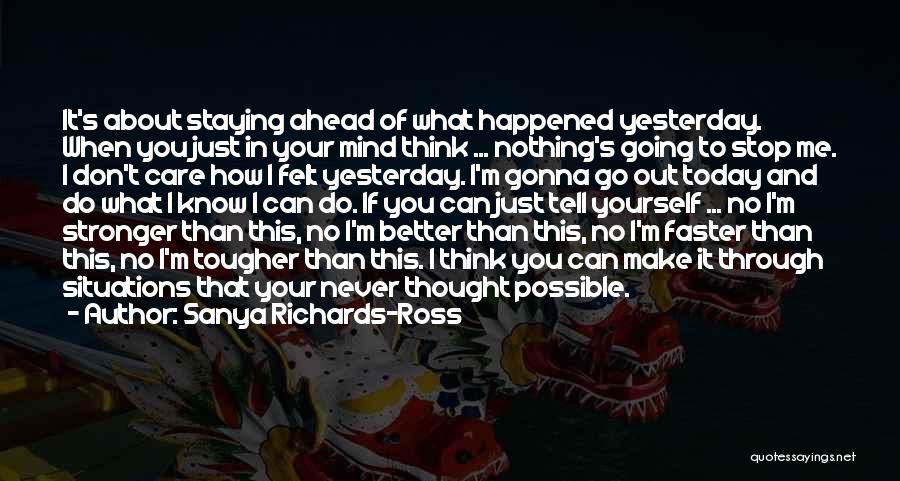 Sanya Richards-Ross Quotes: It's About Staying Ahead Of What Happened Yesterday. When You Just In Your Mind Think ... Nothing's Going To Stop