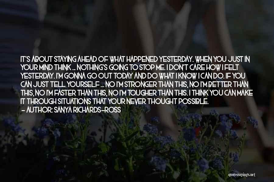 Sanya Richards-Ross Quotes: It's About Staying Ahead Of What Happened Yesterday. When You Just In Your Mind Think ... Nothing's Going To Stop