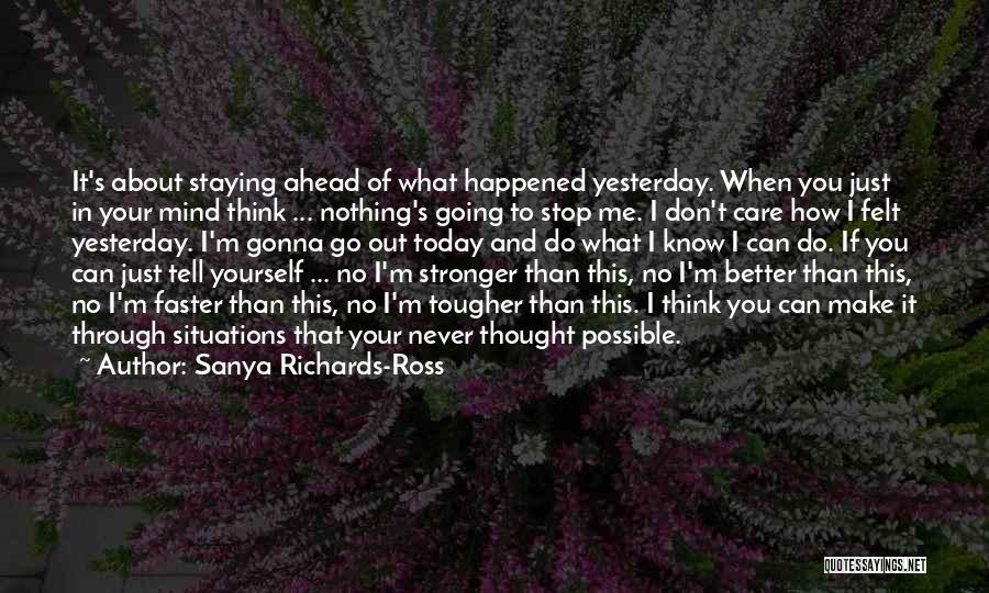 Sanya Richards-Ross Quotes: It's About Staying Ahead Of What Happened Yesterday. When You Just In Your Mind Think ... Nothing's Going To Stop