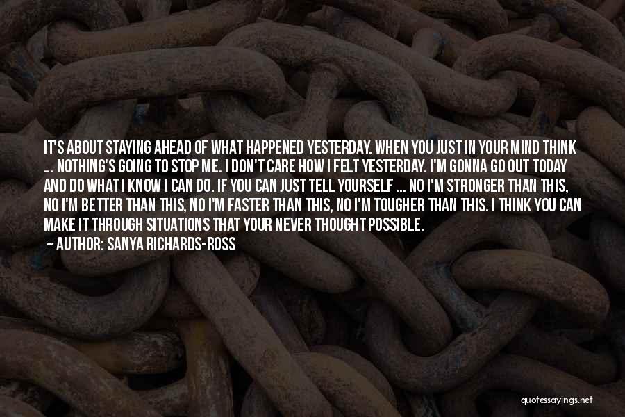 Sanya Richards-Ross Quotes: It's About Staying Ahead Of What Happened Yesterday. When You Just In Your Mind Think ... Nothing's Going To Stop