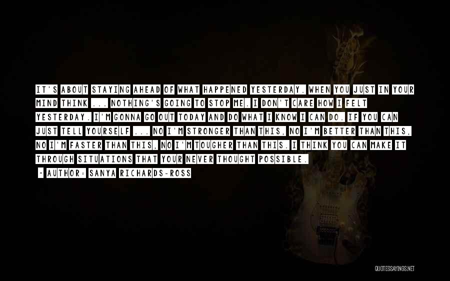 Sanya Richards-Ross Quotes: It's About Staying Ahead Of What Happened Yesterday. When You Just In Your Mind Think ... Nothing's Going To Stop