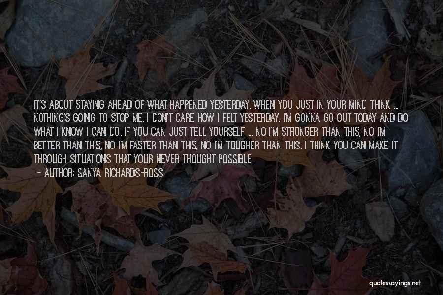 Sanya Richards-Ross Quotes: It's About Staying Ahead Of What Happened Yesterday. When You Just In Your Mind Think ... Nothing's Going To Stop