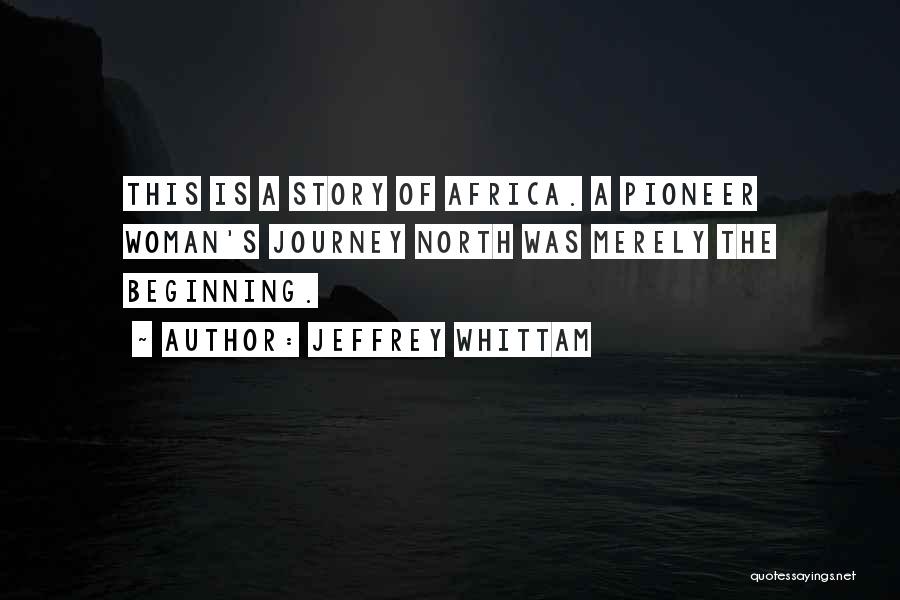 Jeffrey Whittam Quotes: This Is A Story Of Africa. A Pioneer Woman's Journey North Was Merely The Beginning.