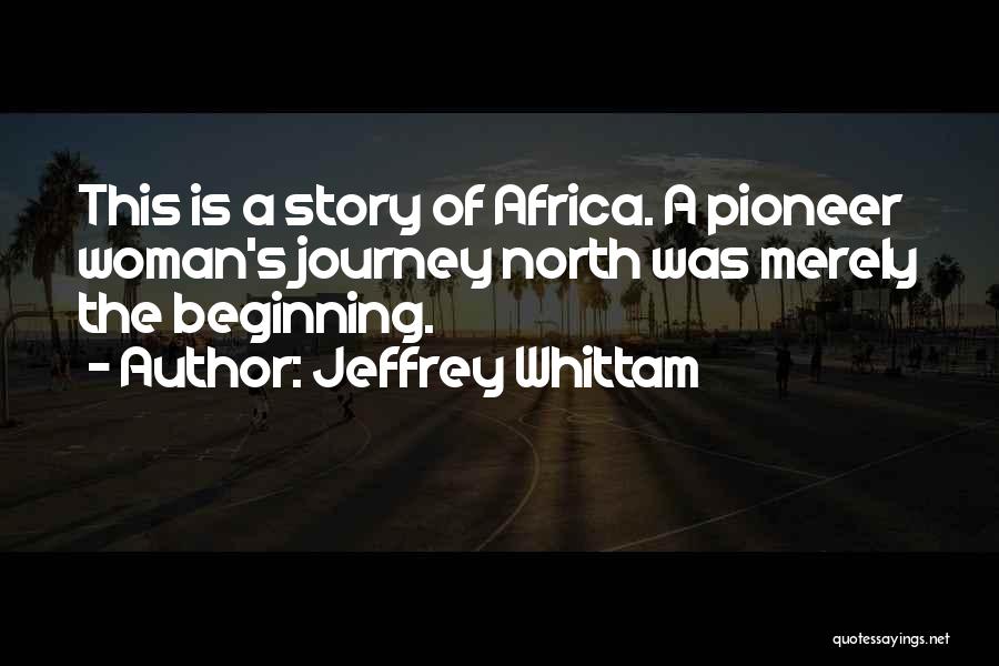 Jeffrey Whittam Quotes: This Is A Story Of Africa. A Pioneer Woman's Journey North Was Merely The Beginning.