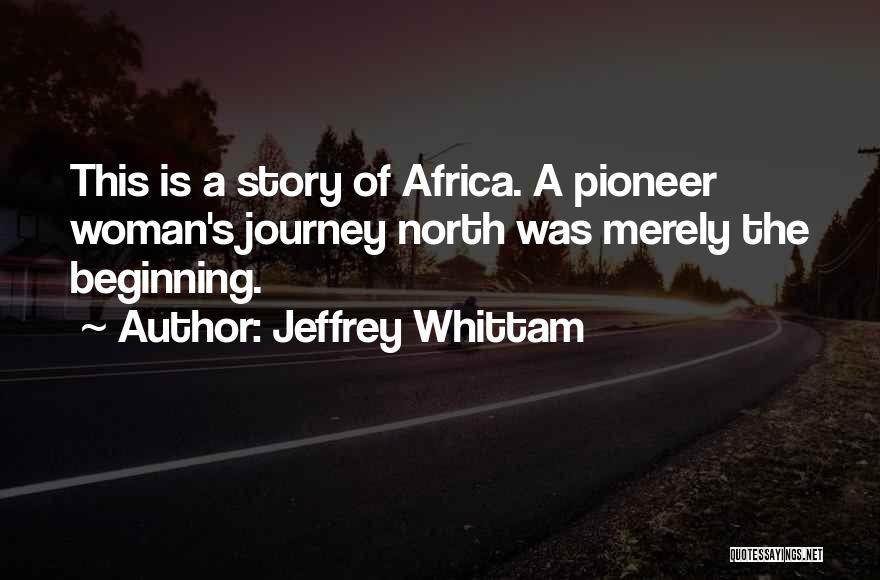 Jeffrey Whittam Quotes: This Is A Story Of Africa. A Pioneer Woman's Journey North Was Merely The Beginning.