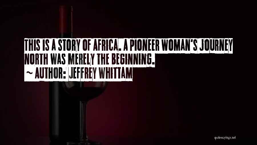 Jeffrey Whittam Quotes: This Is A Story Of Africa. A Pioneer Woman's Journey North Was Merely The Beginning.