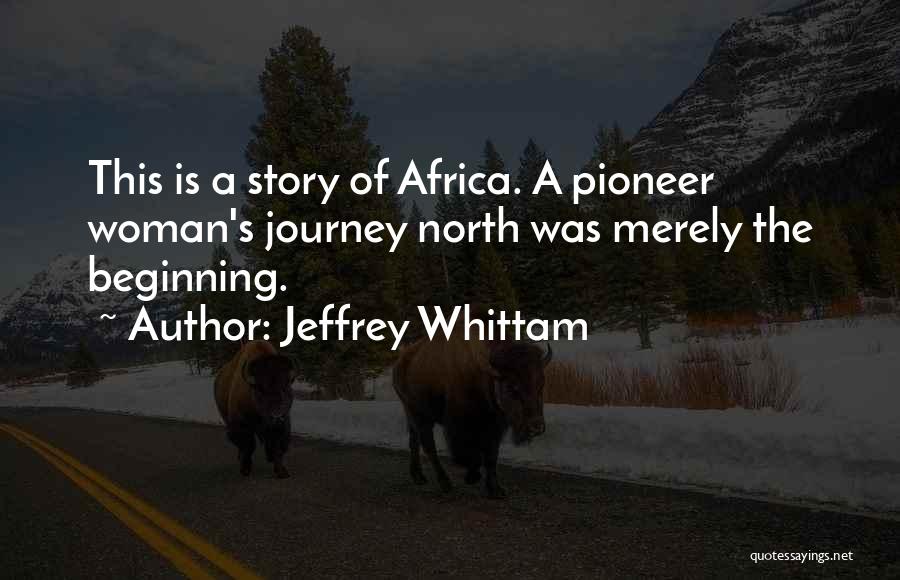 Jeffrey Whittam Quotes: This Is A Story Of Africa. A Pioneer Woman's Journey North Was Merely The Beginning.