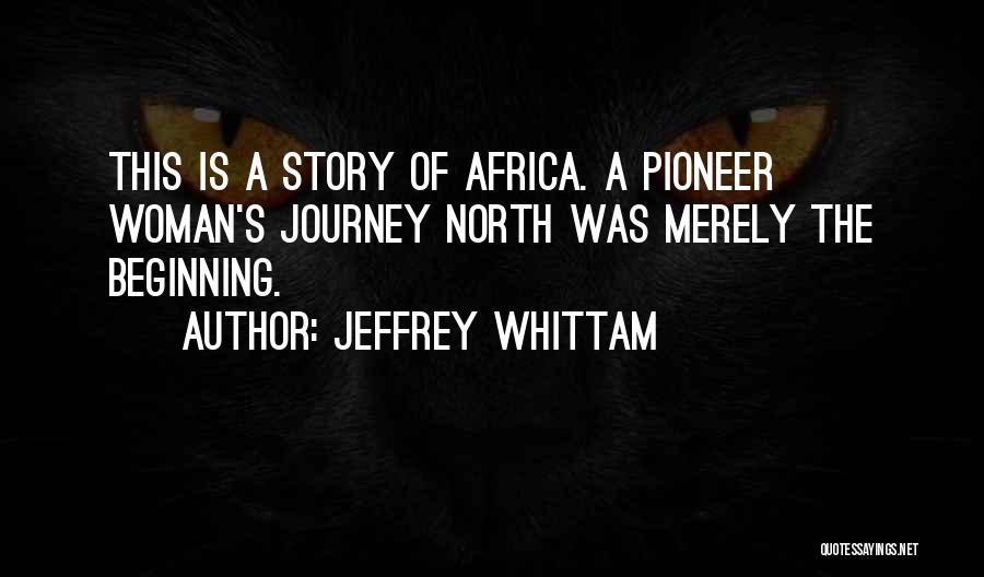 Jeffrey Whittam Quotes: This Is A Story Of Africa. A Pioneer Woman's Journey North Was Merely The Beginning.
