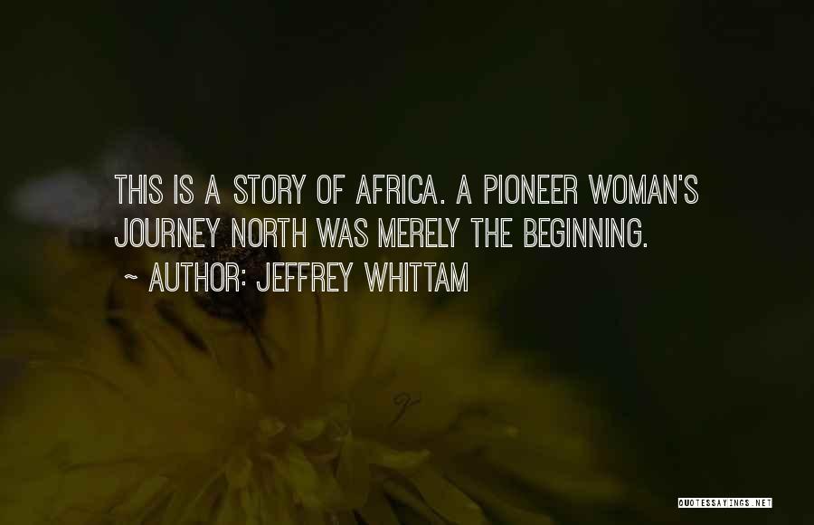 Jeffrey Whittam Quotes: This Is A Story Of Africa. A Pioneer Woman's Journey North Was Merely The Beginning.