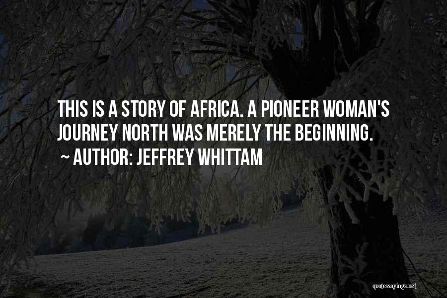 Jeffrey Whittam Quotes: This Is A Story Of Africa. A Pioneer Woman's Journey North Was Merely The Beginning.