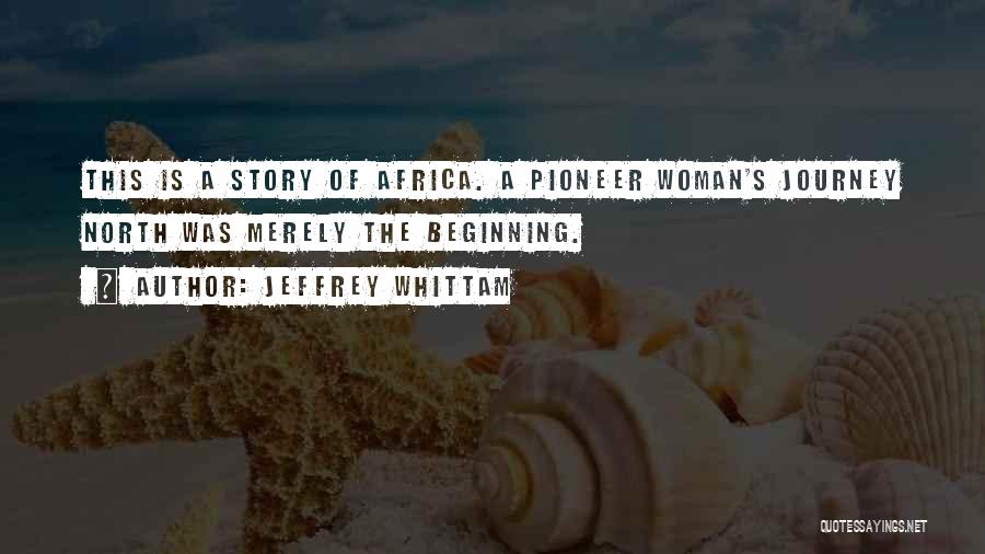 Jeffrey Whittam Quotes: This Is A Story Of Africa. A Pioneer Woman's Journey North Was Merely The Beginning.