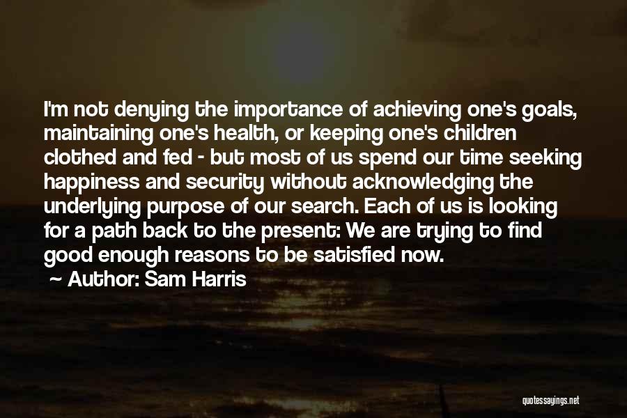 Sam Harris Quotes: I'm Not Denying The Importance Of Achieving One's Goals, Maintaining One's Health, Or Keeping One's Children Clothed And Fed -