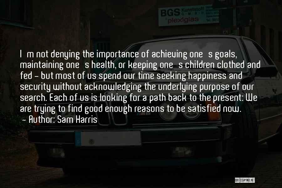 Sam Harris Quotes: I'm Not Denying The Importance Of Achieving One's Goals, Maintaining One's Health, Or Keeping One's Children Clothed And Fed -