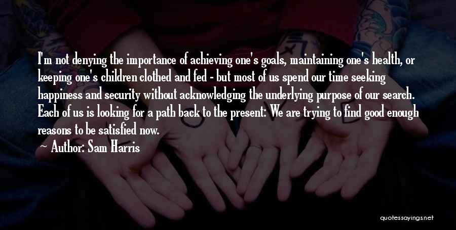 Sam Harris Quotes: I'm Not Denying The Importance Of Achieving One's Goals, Maintaining One's Health, Or Keeping One's Children Clothed And Fed -