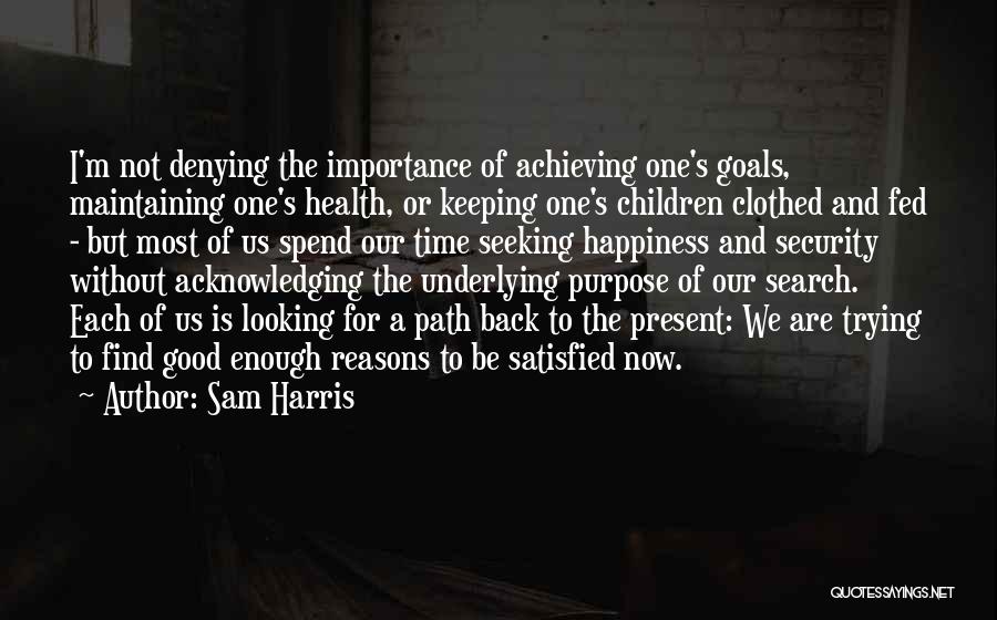 Sam Harris Quotes: I'm Not Denying The Importance Of Achieving One's Goals, Maintaining One's Health, Or Keeping One's Children Clothed And Fed -