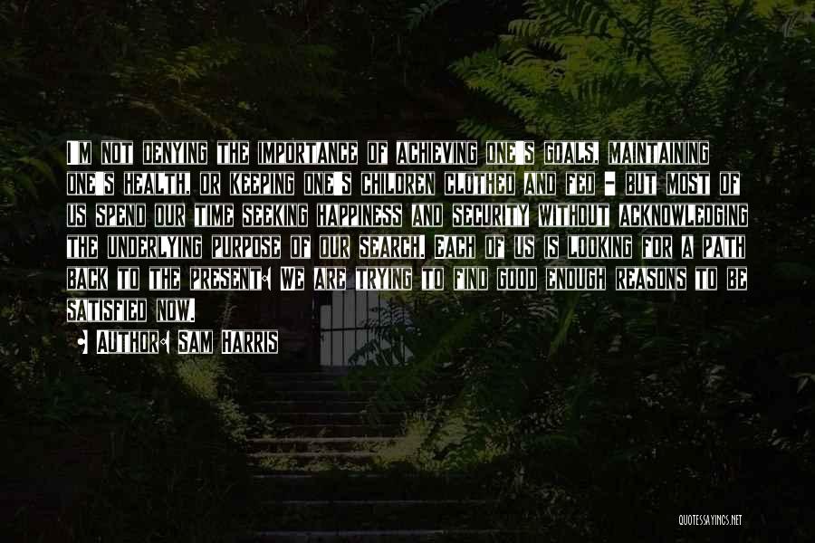 Sam Harris Quotes: I'm Not Denying The Importance Of Achieving One's Goals, Maintaining One's Health, Or Keeping One's Children Clothed And Fed -